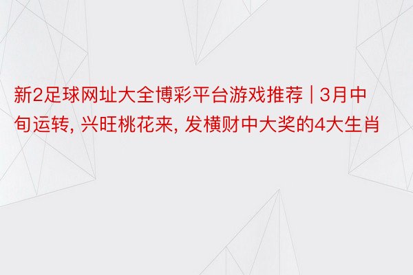 新2足球网址大全博彩平台游戏推荐 | 3月中旬运转， 兴旺桃花来， 发横财中大奖的4大生肖