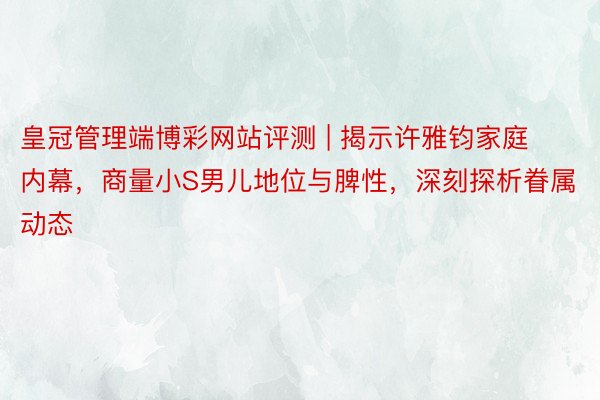 皇冠管理端博彩网站评测 | 揭示许雅钧家庭内幕，商量小S男儿地位与脾性，深刻探析眷属动态