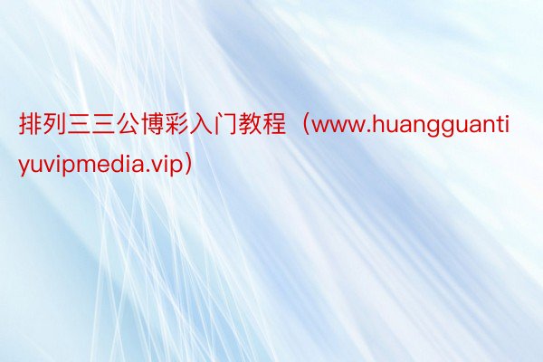 排列三三公博彩入门教程（www.huangguantiyuvipmedia.vip）