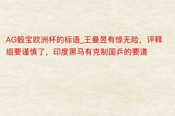 AG骰宝欧洲杯的标语_王曼昱有惊无险，评释组要谨慎了，印度黑马有克制国乒的要道