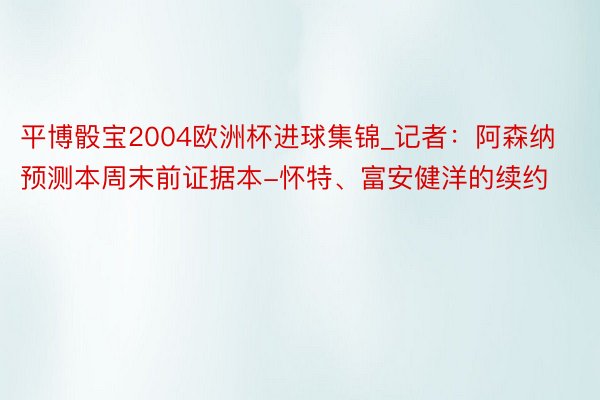 平博骰宝2004欧洲杯进球集锦_记者：阿森纳预测本周末前证据本-怀特、富安健洋的续约