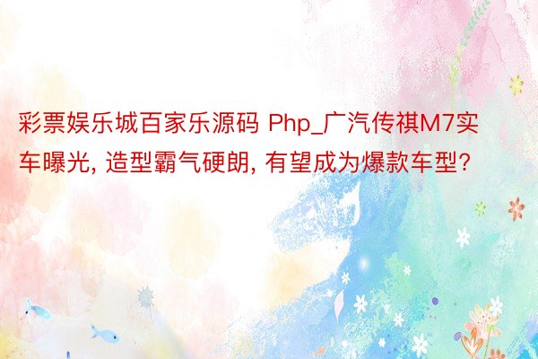 彩票娱乐城百家乐源码 Php_广汽传祺M7实车曝光， 造型霸气硬朗， 有望成为爆款车型?