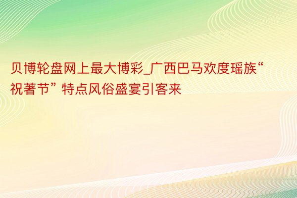 贝博轮盘网上最大博彩_广西巴马欢度瑶族“祝著节” 特点风俗盛宴引客来