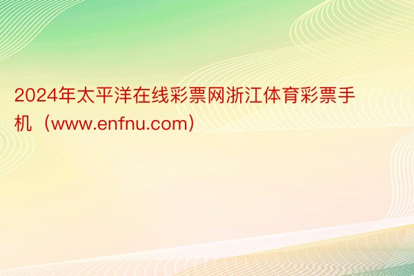2024年太平洋在线彩票网浙江体育彩票手机（www.enfnu.com）