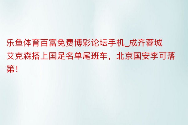 乐鱼体育百富免费博彩论坛手机_成齐蓉城艾克森搭上国足名单尾班车，北京国安李可落第！