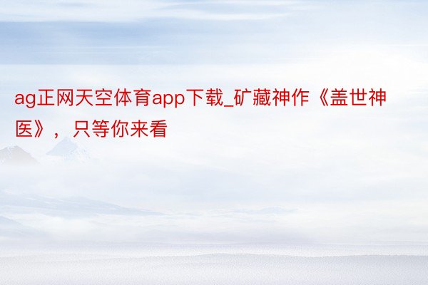 ag正网天空体育app下载_矿藏神作《盖世神医》，只等你来看