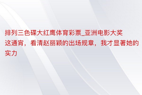 排列三色碟大红鹰体育彩票_亚洲电影大奖这通宵，看清赵丽颖的出场规章，我才显著她的实力