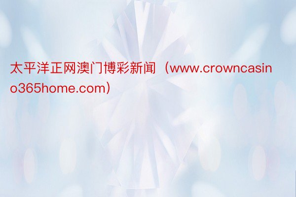 太平洋正网澳门博彩新闻（www.crowncasino365home.com）