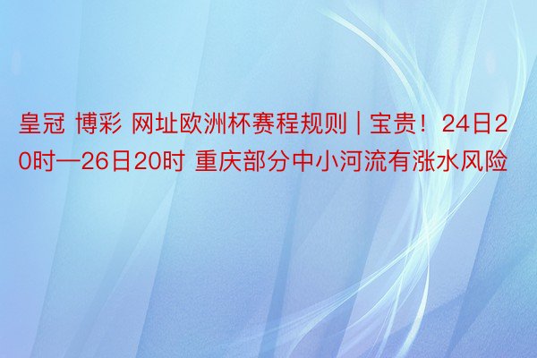 皇冠 博彩 网址欧洲杯赛程规则 | 宝贵！24日20时—26日20时 重庆部分中小河流有涨水风险