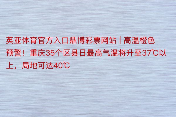 英亚体育官方入口鼎博彩票网站 | 高温橙色预警！重庆35个区县日最高气温将升至37℃以上，局地可达40℃