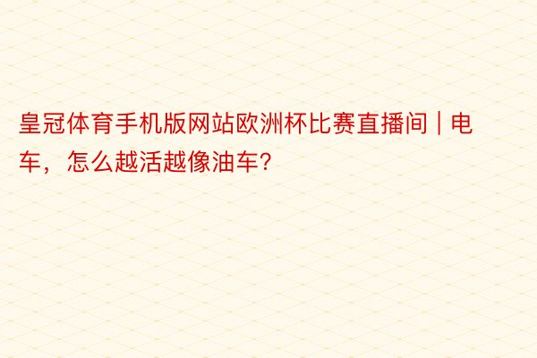 皇冠体育手机版网站欧洲杯比赛直播间 | 电车，怎么越活越像油车？