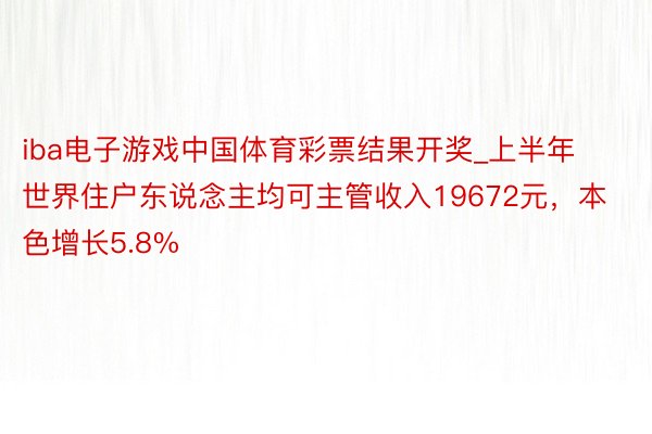 iba电子游戏中国体育彩票结果开奖_上半年世界住户东说念主均可主管收入19672元，本色增长5.8%