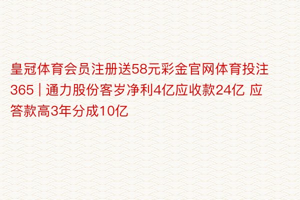 皇冠体育会员注册送58元彩金官网体育投注365 | 通力股份客岁净利4亿应收款24亿 应答款高3年分成10亿