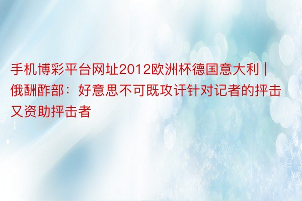 手机博彩平台网址2012欧洲杯德国意大利 | 俄酬酢部：好意思不可既攻讦针对记者的抨击又资助抨击者