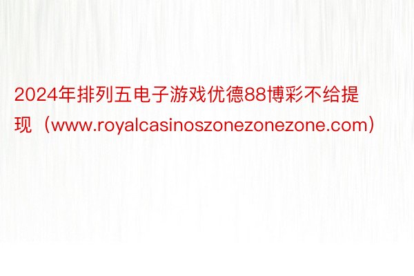 2024年排列五电子游戏优德88博彩不给提现（www.royalcasinoszonezonezone.com）