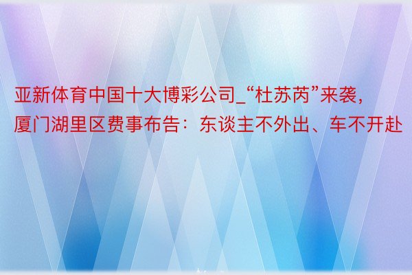 亚新体育中国十大博彩公司_“杜苏芮”来袭，厦门湖里区费事布告：东谈主不外出、车不开赴