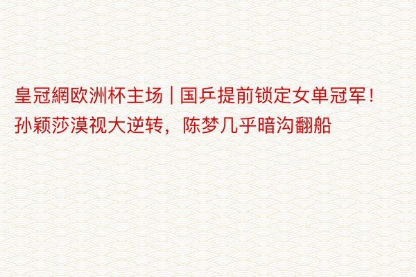 皇冠網欧洲杯主场 | 国乒提前锁定女单冠军！孙颖莎漠视大逆转，陈梦几乎暗沟翻船