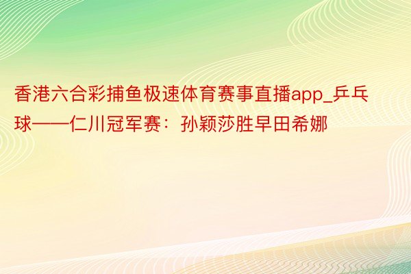 香港六合彩捕鱼极速体育赛事直播app_乒乓球——仁川冠军赛：孙颖莎胜早田希娜