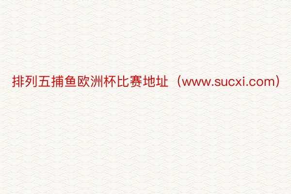 排列五捕鱼欧洲杯比赛地址（www.sucxi.com）