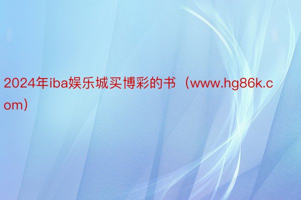 2024年iba娱乐城买博彩的书（www.hg86k.com）