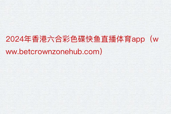 2024年香港六合彩色碟快鱼直播体育app（www.betcrownzonehub.com）