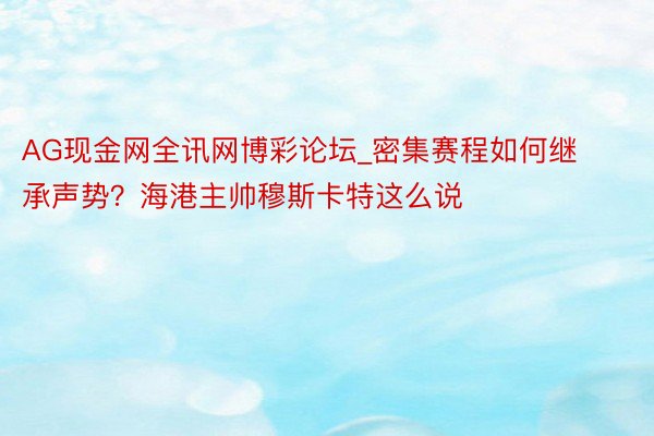 AG现金网全讯网博彩论坛_密集赛程如何继承声势？海港主帅穆斯卡特这么说