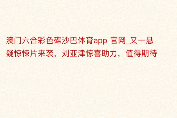 澳门六合彩色碟沙巴体育app 官网_又一悬疑惊悚片来袭，刘亚津惊喜助力，值得期待