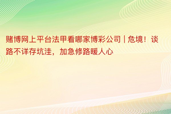 赌博网上平台法甲看哪家博彩公司 | 危境！谈路不详存坑洼，加急修路暖人心