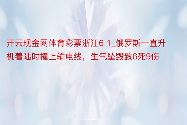 开云现金网体育彩票浙江6 1_俄罗斯一直升机着陆时撞上输电线，生气坠毁致6死9伤