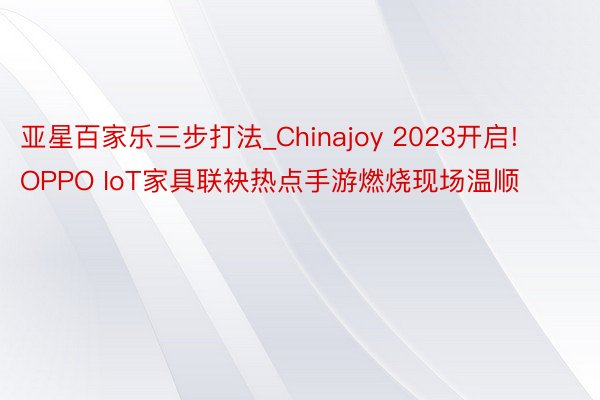亚星百家乐三步打法_Chinajoy 2023开启! OPPO IoT家具联袂热点手游燃烧现场温顺