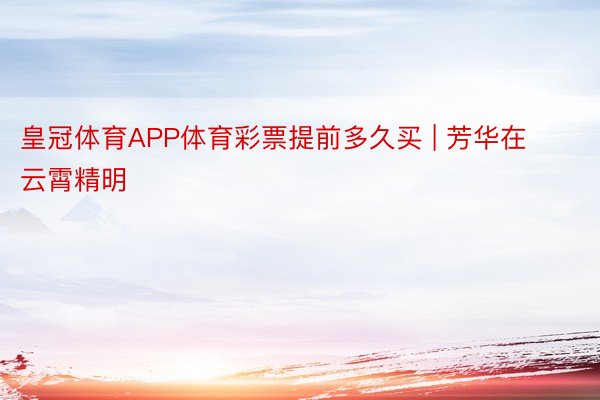 皇冠体育APP体育彩票提前多久买 | 芳华在云霄精明