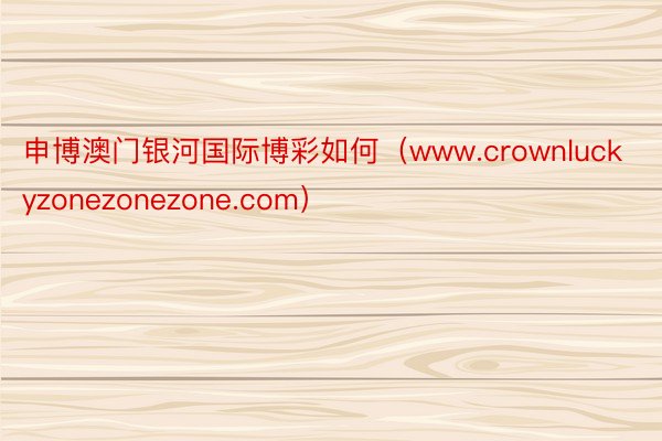 申博澳门银河国际博彩如何（www.crownluckyzonezonezone.com）