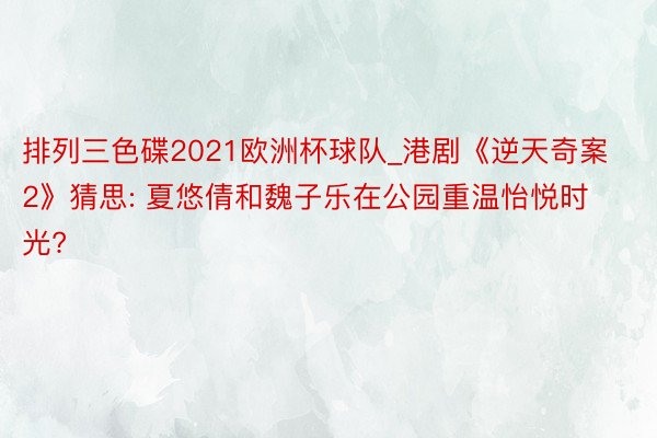 排列三色碟2021欧洲杯球队_港剧《逆天奇案2》猜思: 夏悠倩和魏子乐在公园重温怡悦时光?