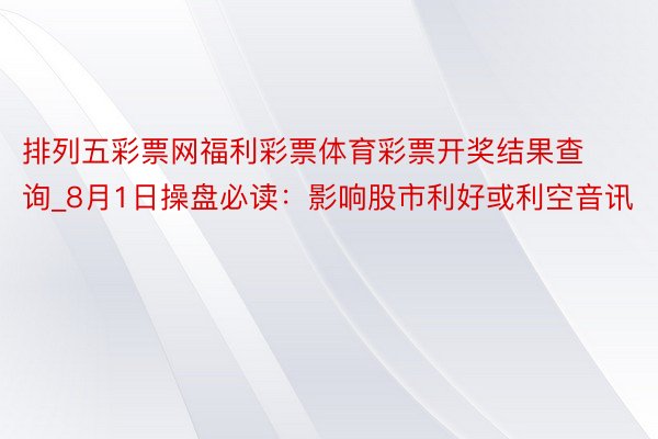 排列五彩票网福利彩票体育彩票开奖结果查询_8月1日操盘必读：影响股市利好或利空音讯