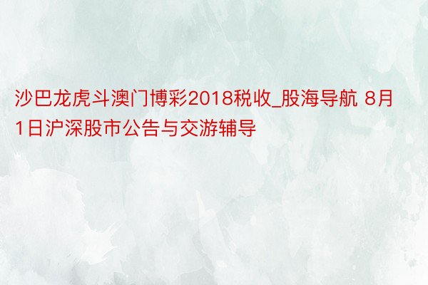 沙巴龙虎斗澳门博彩2018税收_股海导航 8月1日沪深股市公告与交游辅导