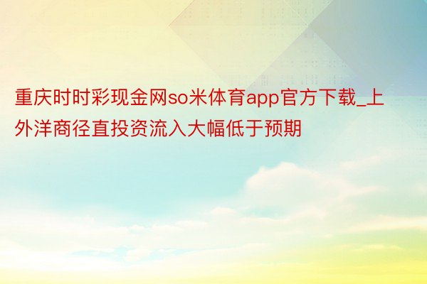 重庆时时彩现金网so米体育app官方下载_上外洋商径直投资流入大幅低于预期