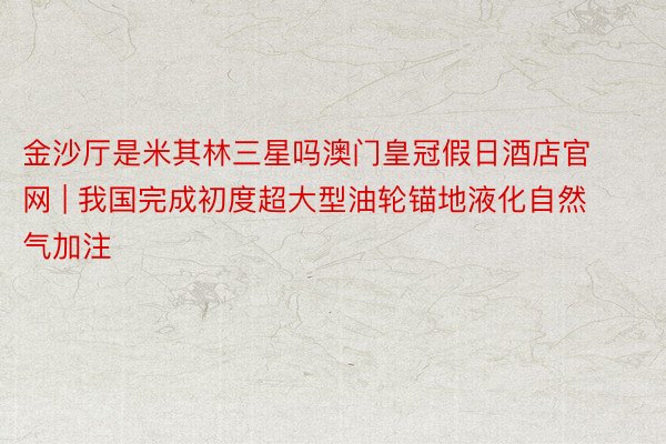 金沙厅是米其林三星吗澳门皇冠假日酒店官网 | 我国完成初度超大型油轮锚地液化自然气加注