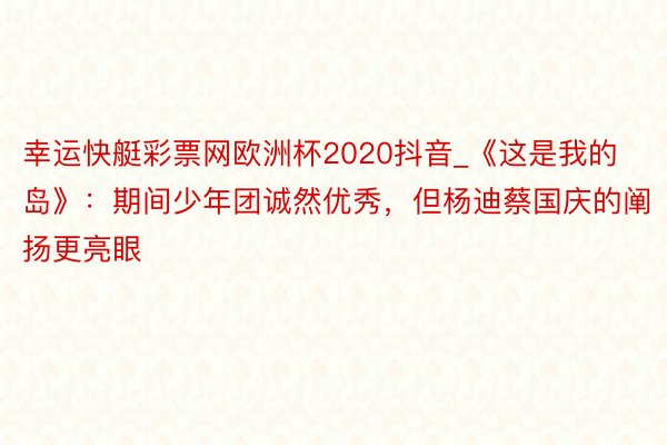 幸运快艇彩票网欧洲杯2020抖音_《这是我的岛》：期间少年团诚然优秀，但杨迪蔡国庆的阐扬更亮眼