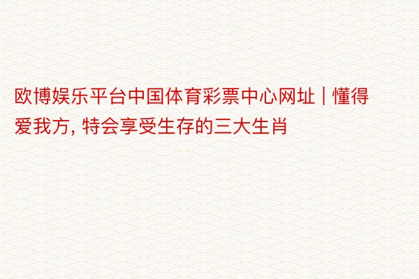 欧博娱乐平台中国体育彩票中心网址 | 懂得爱我方， 特会享受生存的三大生肖