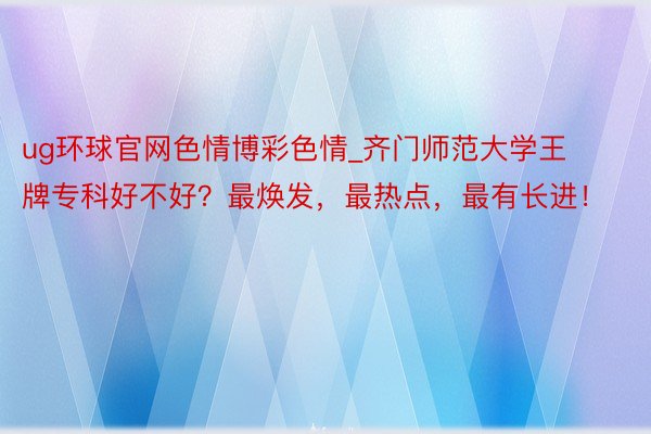 ug环球官网色情博彩色情_齐门师范大学王牌专科好不好？最焕发，最热点，最有长进！