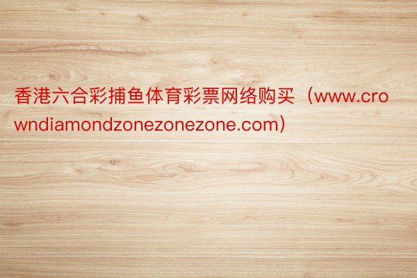 香港六合彩捕鱼体育彩票网络购买（www.crowndiamondzonezonezone.com）