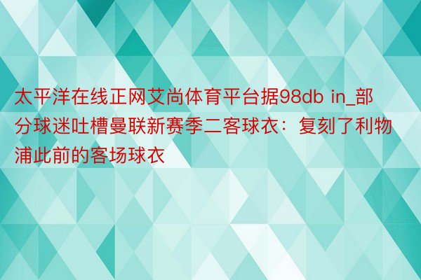 太平洋在线正网艾尚体育平台据98db in_部分球迷吐槽曼联新赛季二客球衣：复刻了利物浦此前的客场球衣