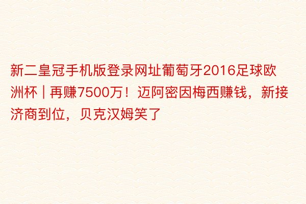 新二皇冠手机版登录网址葡萄牙2016足球欧洲杯 | 再赚7500万！迈阿密因梅西赚钱，新接济商到位，贝克汉姆笑了