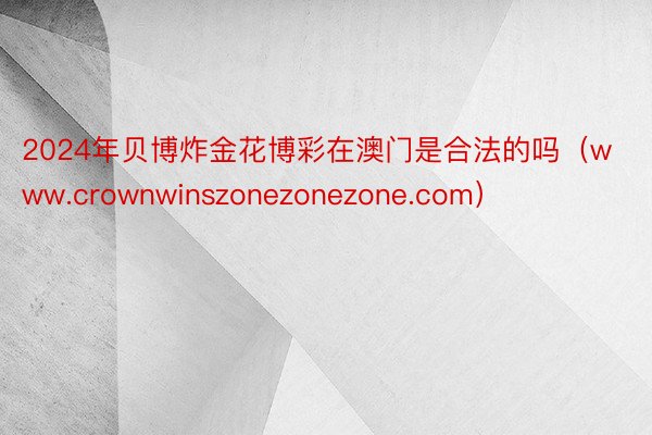 2024年贝博炸金花博彩在澳门是合法的吗（www.crownwinszonezonezone.com）