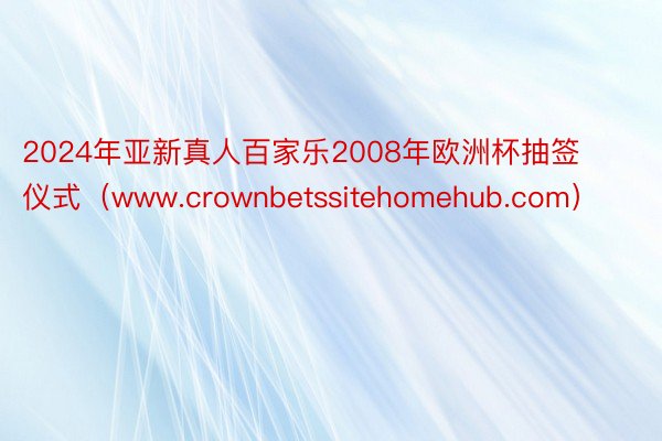 2024年亚新真人百家乐2008年欧洲杯抽签仪式（www.crownbetssitehomehub.com）