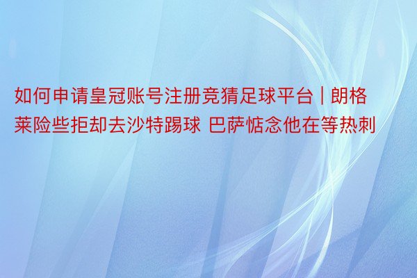 如何申请皇冠账号注册竞猜足球平台 | 朗格莱险些拒却去沙特踢球 巴萨惦念他在等热刺