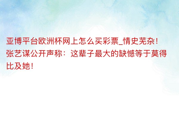 亚博平台欧洲杯网上怎么买彩票_情史芜杂！张艺谋公开声称：这辈子最大的缺憾等于莫得比及她！