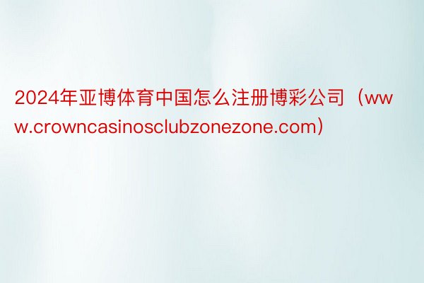 2024年亚博体育中国怎么注册博彩公司（www.crowncasinosclubzonezone.com）