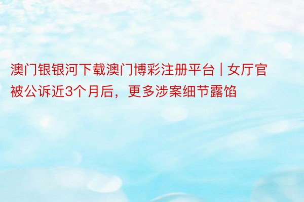 澳门银银河下载澳门博彩注册平台 | 女厅官被公诉近3个月后，更多涉案细节露馅