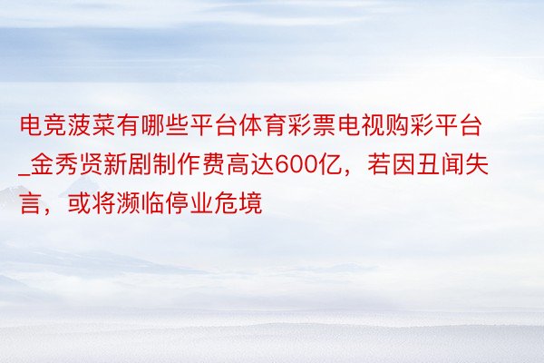 电竞菠菜有哪些平台体育彩票电视购彩平台_金秀贤新剧制作费高达600亿，若因丑闻失言，或将濒临停业危境